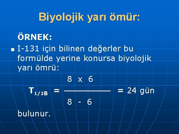 Biyolojik yarı ömür: n ÖRNEK: I-131 için bilinen değerler bu formülde yerine konursa biyolojik