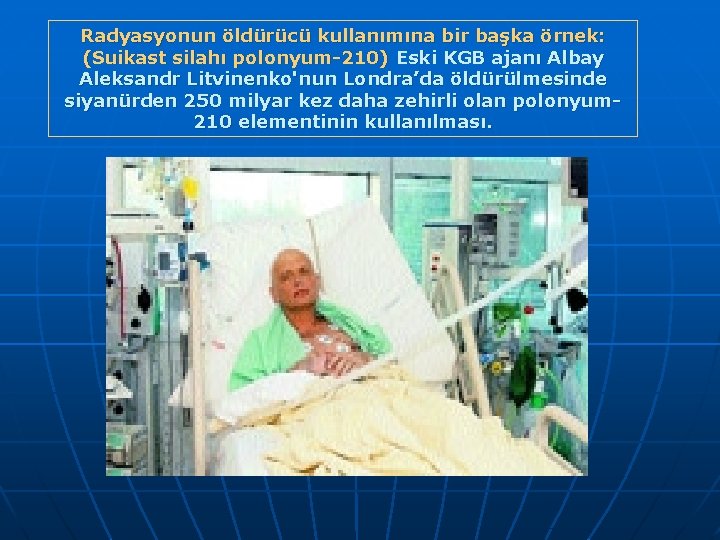 Radyasyonun öldürücü kullanımına bir başka örnek: (Suikast silahı polonyum-210) Eski KGB ajanı Albay Aleksandr