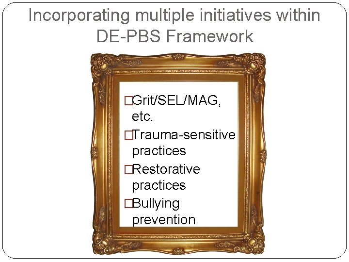 Incorporating multiple initiatives within DE-PBS Framework �Grit/SEL/MAG, etc. �Trauma-sensitive practices �Restorative practices �Bullying prevention
