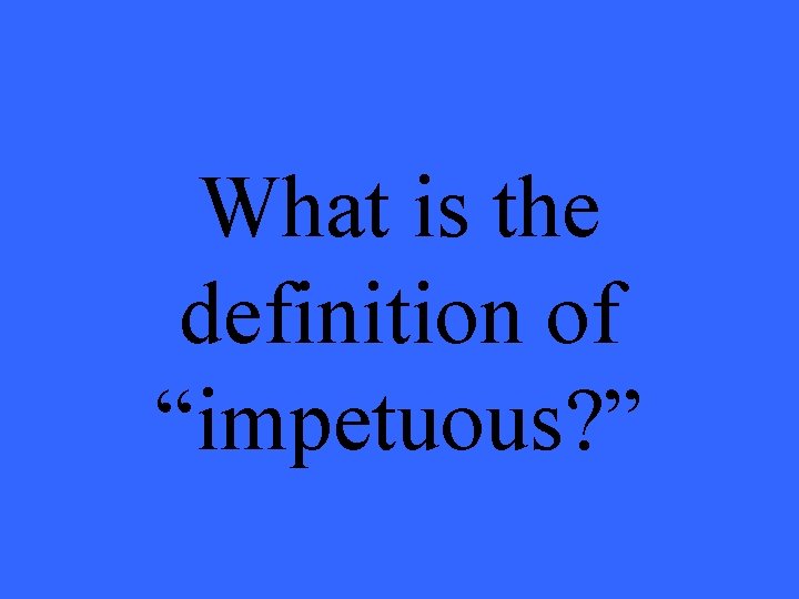 What is the definition of “impetuous? ” 