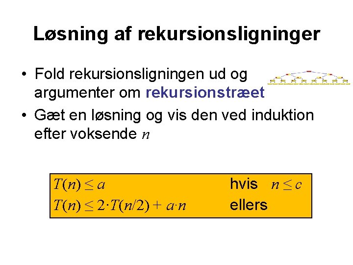 Løsning af rekursionsligninger • Fold rekursionsligningen ud og argumenter om rekursionstræet • Gæt en