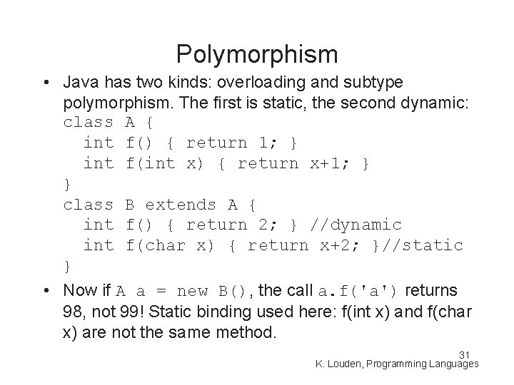 Polymorphism • Java has two kinds: overloading and subtype polymorphism. The first is static,