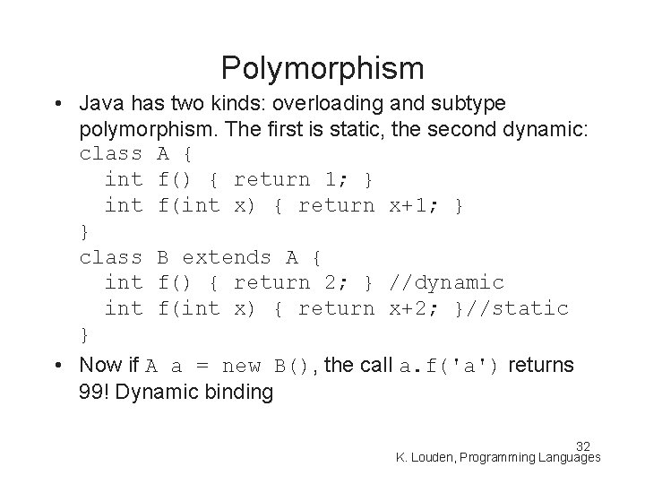 Polymorphism • Java has two kinds: overloading and subtype polymorphism. The first is static,