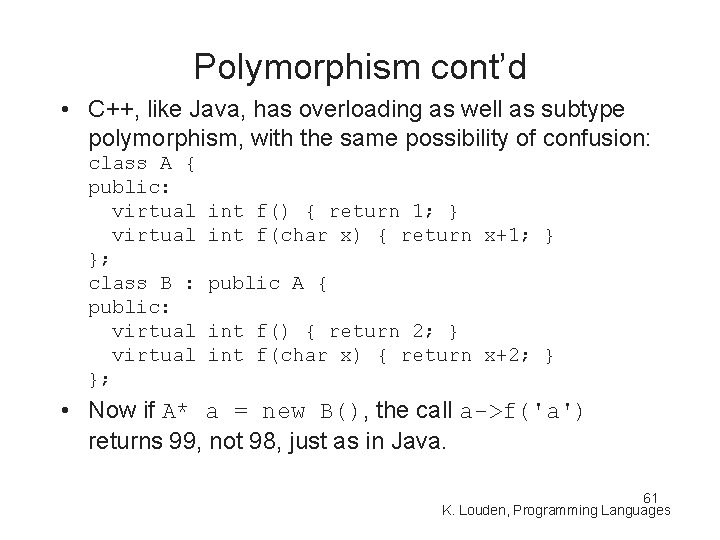 Polymorphism cont’d • C++, like Java, has overloading as well as subtype polymorphism, with