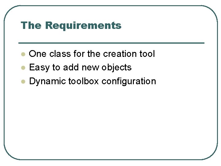 The Requirements l l l One class for the creation tool Easy to add