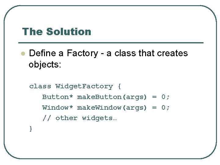 The Solution l Define a Factory - a class that creates objects: class Widget.