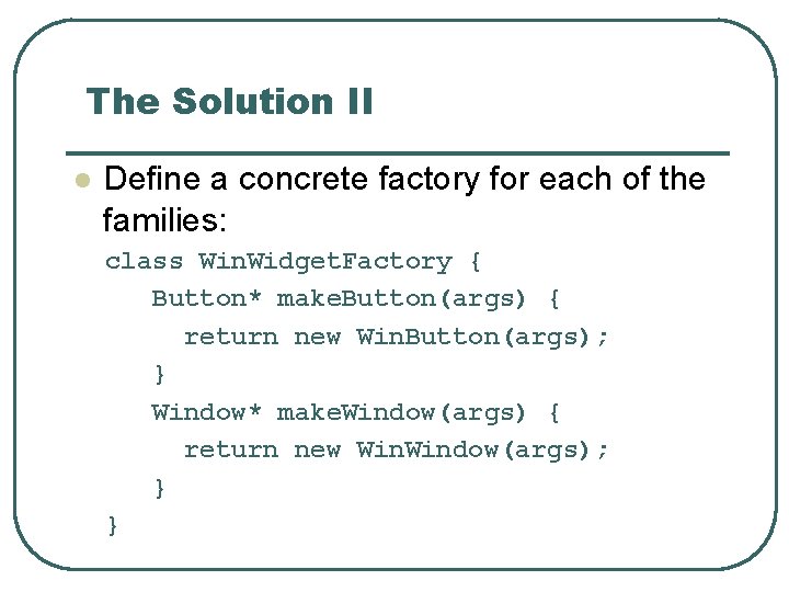 The Solution II l Define a concrete factory for each of the families: class