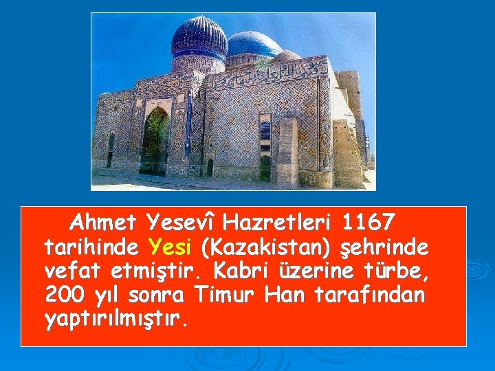 Ahmet Yesevî Hazretleri 1167 tarihinde Yesi (Kazakistan) şehrinde vefat etmiştir. Kabri üzerine türbe, 200