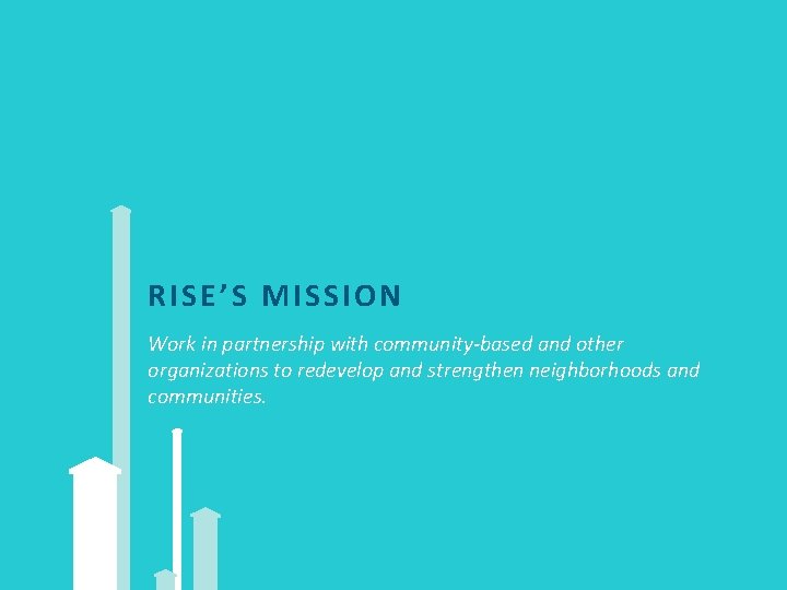 RISE’S MISSION Work in partnership with community-based and other organizations to redevelop and strengthen