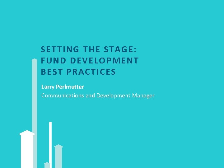 SET TING TH E STAGE: FUND DEVELOP MENT BEST PRACTICES Larry Perlmutter Communications and
