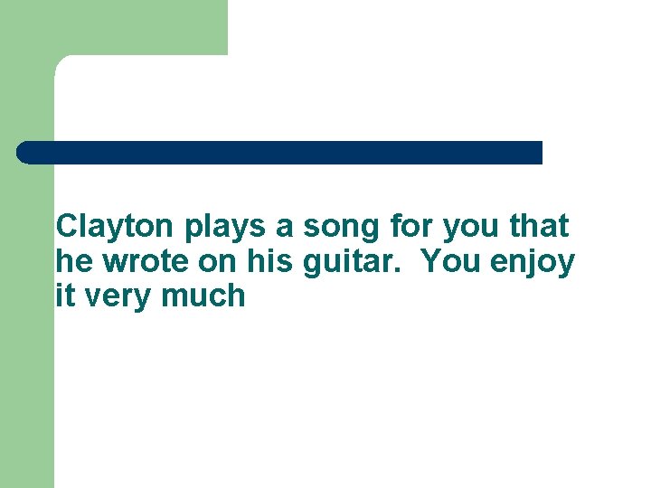 Clayton plays a song for you that he wrote on his guitar. You enjoy