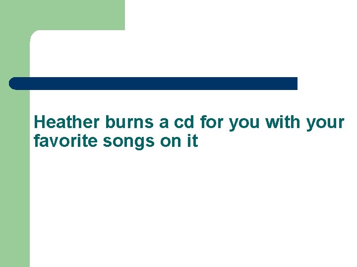 Heather burns a cd for you with your favorite songs on it 