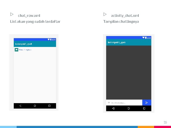 ▷ chat_row. xml List akun yang sudah terdaftar ▷ activity_chat. xml Tampilan chattingnya 35