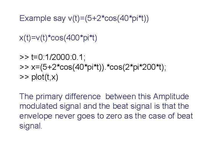 Example say v(t)=(5+2*cos(40*pi*t)) x(t)=v(t)*cos(400*pi*t) >> t=0: 1/2000: 0. 1; >> x=(5+2*cos(40*pi*t)). *cos(2*pi*200*t); >> plot(t,