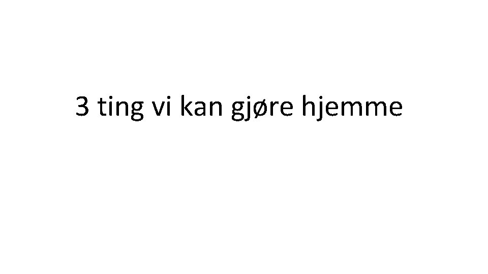 3 ting vi kan gjøre hjemme 