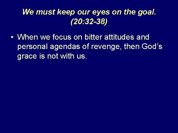 We must keep our eyes on the goal. (20: 32 -38) • When we