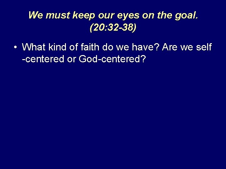 We must keep our eyes on the goal. (20: 32 -38) • What kind