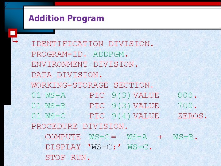 Addition Program IDENTIFICATION DIVISION. PROGRAM-ID. ADDPGM. ENVIRONMENT DIVISION. DATA DIVISION. WORKING-STORAGE SECTION. 01 WS-A