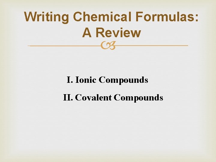 Writing Chemical Formulas: A Review I. Ionic Compounds II. Covalent Compounds 