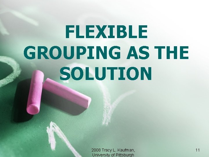 FLEXIBLE GROUPING AS THE SOLUTION 2008 Tracy L. Kaufman, University of Pittsburgh 11 
