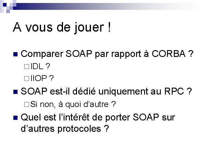 A vous de jouer ! n Comparer SOAP par rapport à CORBA ? ¨