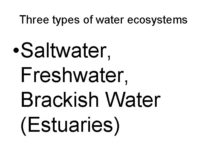 Three types of water ecosystems • Saltwater, Freshwater, Brackish Water (Estuaries) 