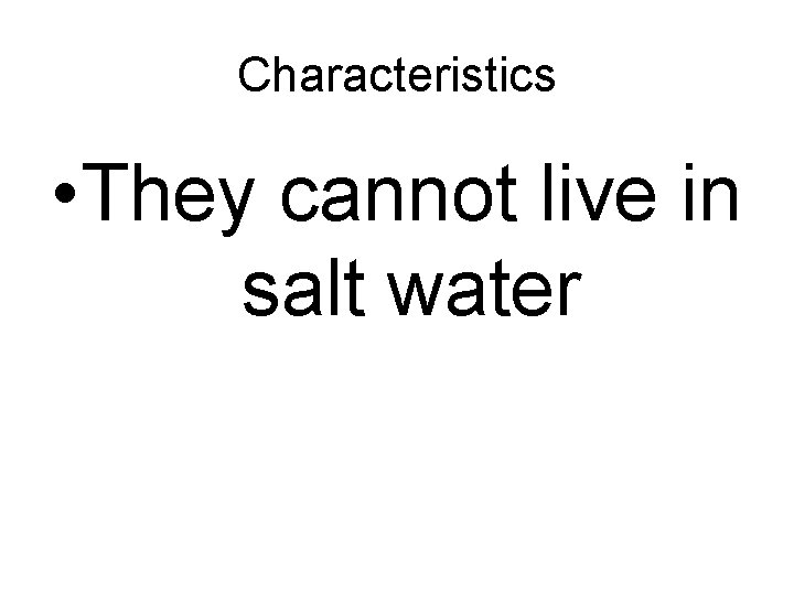 Characteristics • They cannot live in salt water 