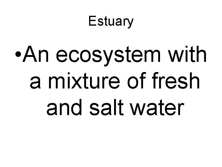 Estuary • An ecosystem with a mixture of fresh and salt water 