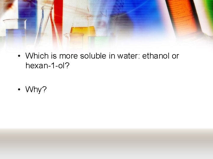  • Which is more soluble in water: ethanol or hexan-1 -ol? • Why?