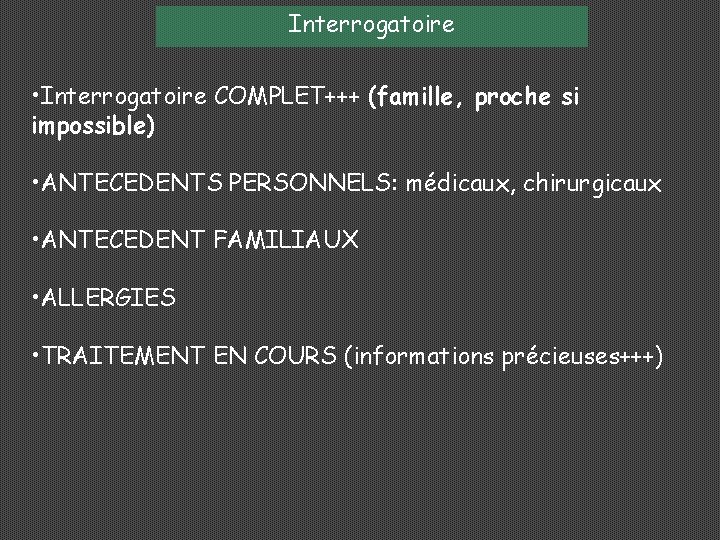 Interrogatoire • Interrogatoire COMPLET+++ (famille, proche si impossible) • ANTECEDENTS PERSONNELS: médicaux, chirurgicaux •