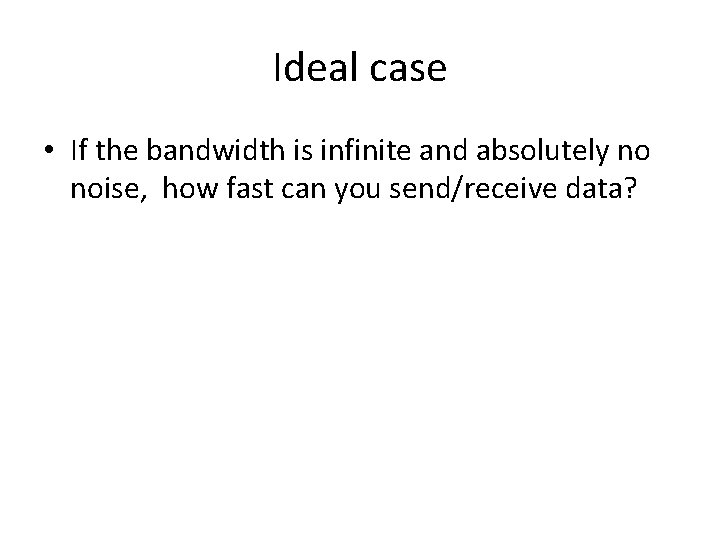 Ideal case • If the bandwidth is infinite and absolutely no noise, how fast