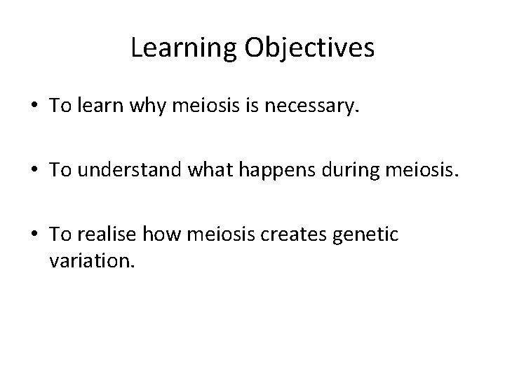 Learning Objectives • To learn why meiosis is necessary. • To understand what happens