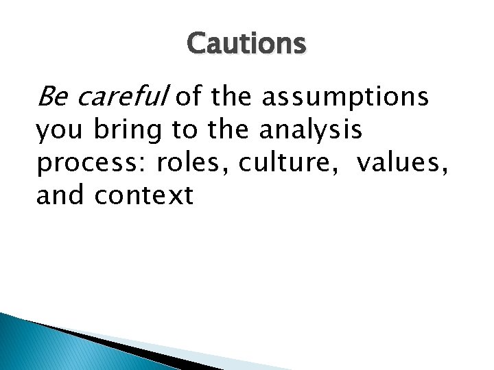 Cautions Be careful of the assumptions you bring to the analysis process: roles, culture,