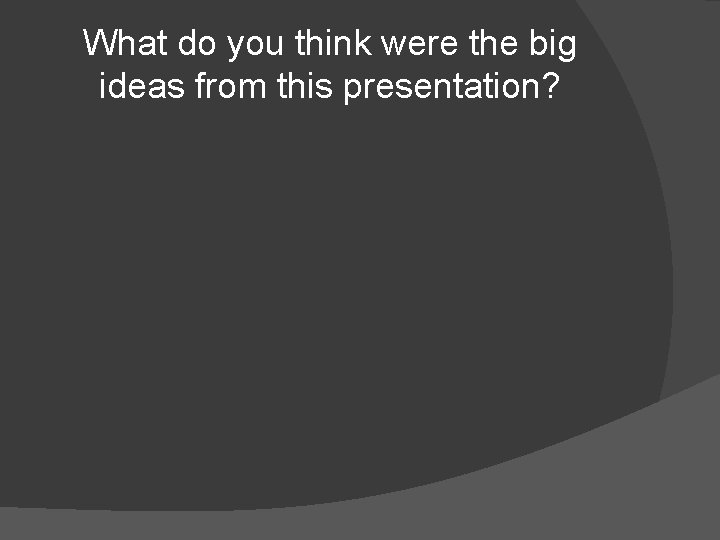 What do you think were the big ideas from this presentation? 