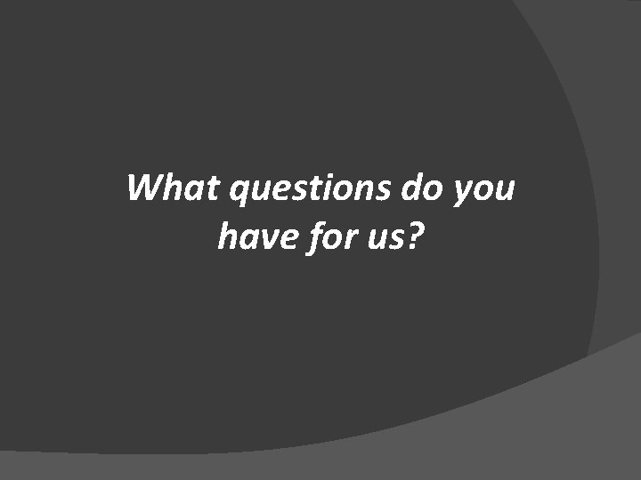What questions do you have for us? 