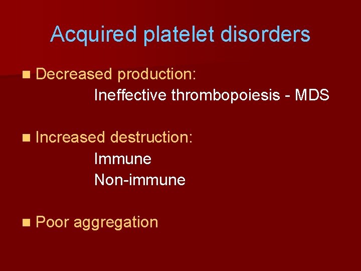 Acquired platelet disorders n Decreased production: Ineffective thrombopoiesis - MDS n Increased destruction: Immune