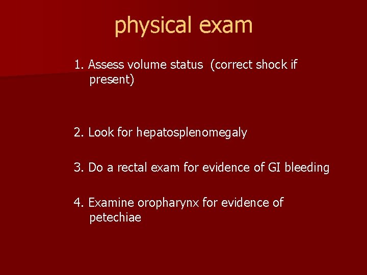 physical exam 1. Assess volume status (correct shock if present) 2. Look for hepatosplenomegaly