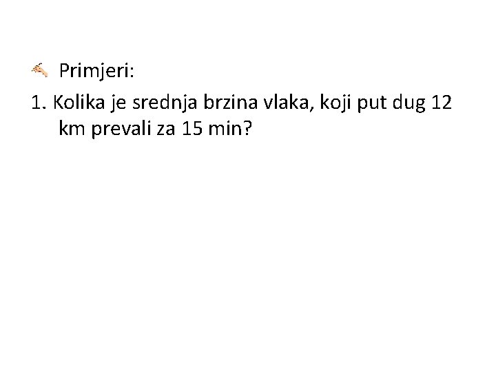 Primjeri: 1. Kolika je srednja brzina vlaka, koji put dug 12 km prevali za