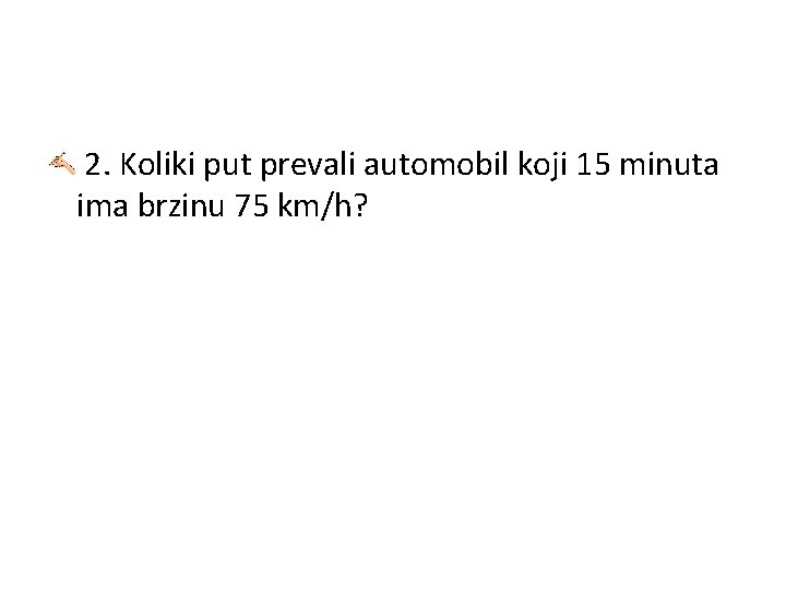 2. Koliki put prevali automobil koji 15 minuta ima brzinu 75 km/h? 