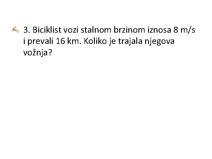 3. Biciklist vozi stalnom brzinom iznosa 8 m/s i prevali 16 km. Koliko je