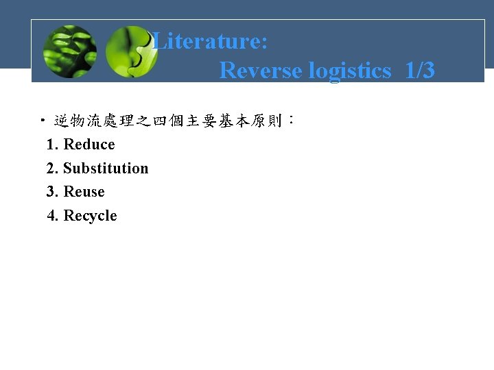 Literature: Reverse logistics 1/3 • 逆物流處理之四個主要基本原則： 1. Reduce 2. Substitution 3. Reuse 4. Recycle