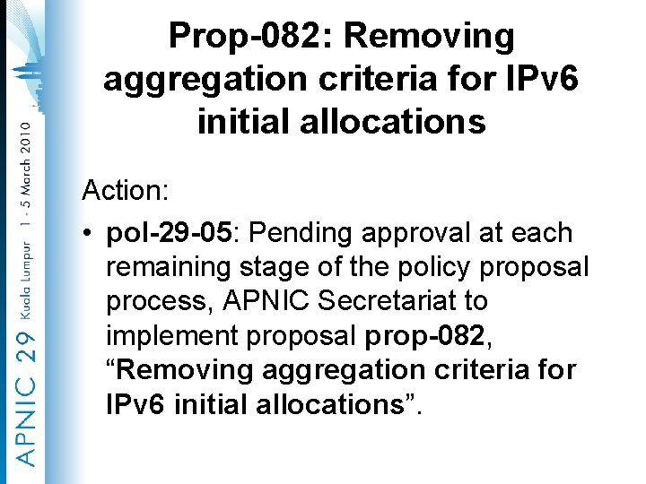 Prop-082: Removing aggregation criteria for IPv 6 initial allocations Action: • pol-29 -05: Pending