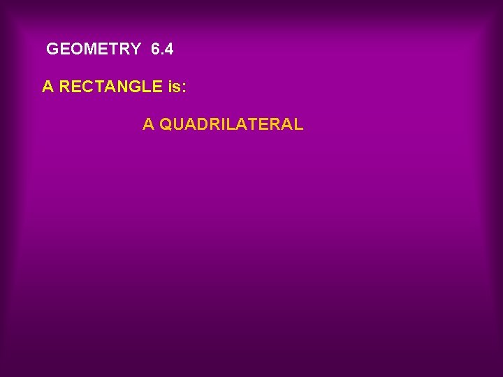 GEOMETRY 6. 4 A RECTANGLE is: A QUADRILATERAL 