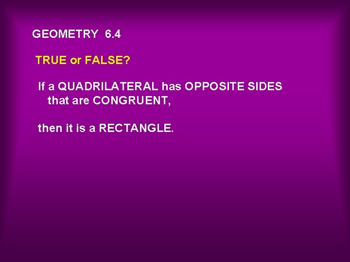 GEOMETRY 6. 4 TRUE or FALSE? If a QUADRILATERAL has OPPOSITE SIDES that are