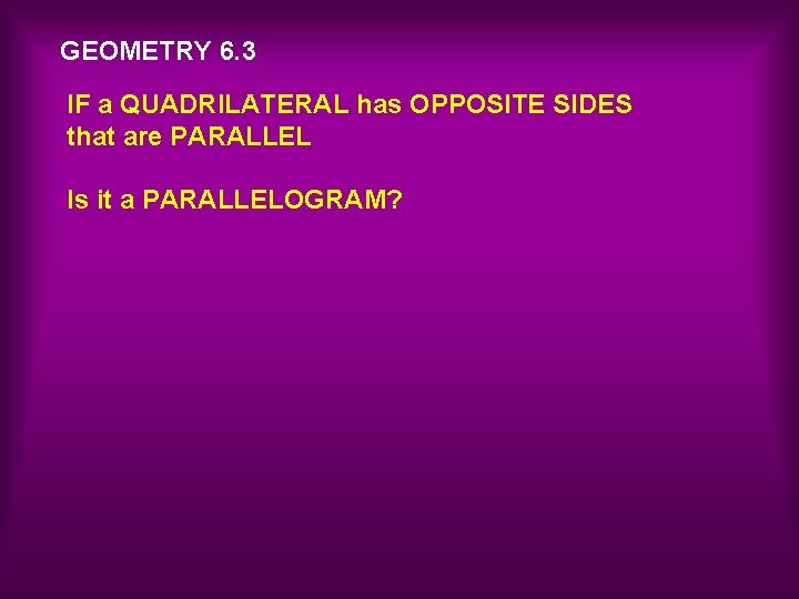 GEOMETRY 6. 3 IF a QUADRILATERAL has OPPOSITE SIDES that are PARALLEL Is it