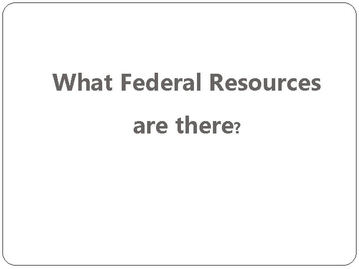 What Federal Resources are there? 