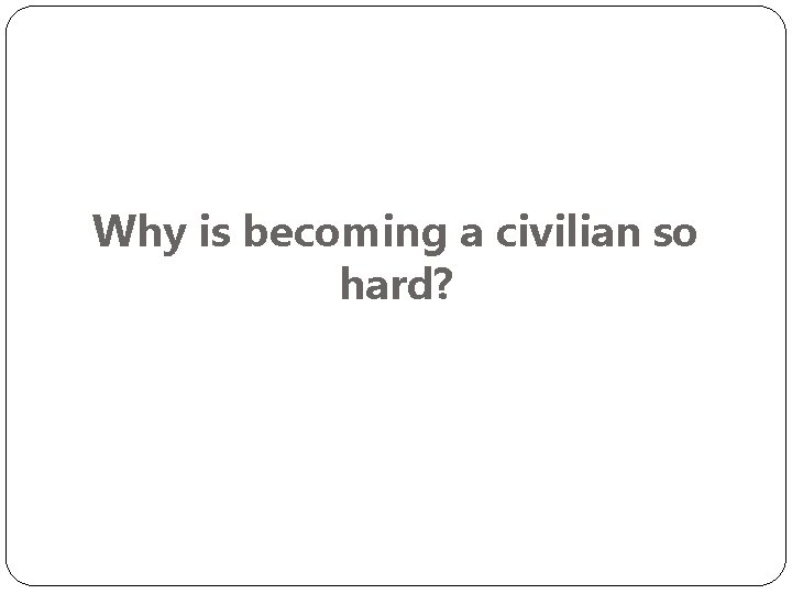 Why is becoming a civilian so hard? 