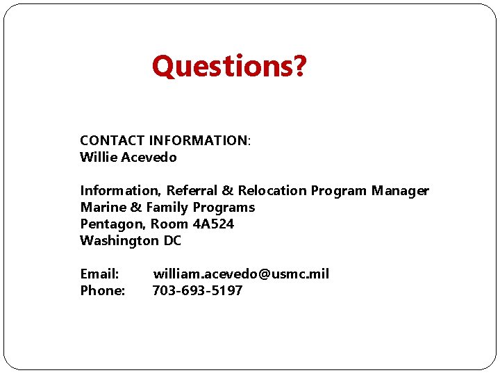 Questions? CONTACT INFORMATION: Willie Acevedo Information, Referral & Relocation Program Manager Marine & Family