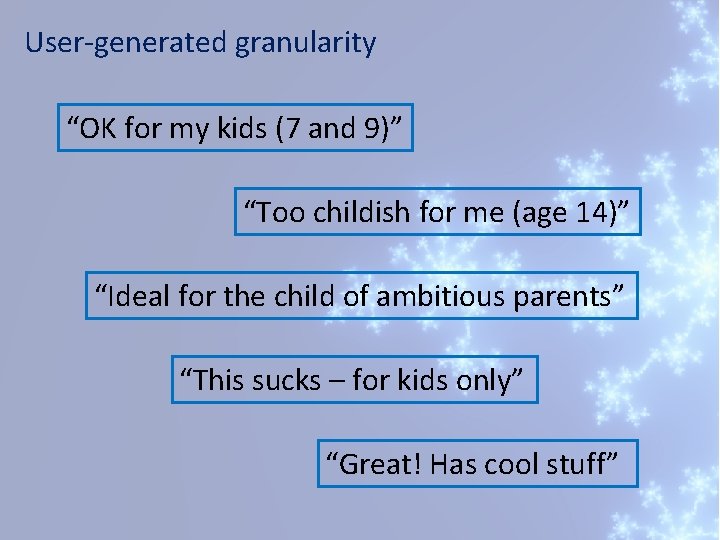 User-generated granularity “OK for my kids (7 and 9)” “Too childish for me (age