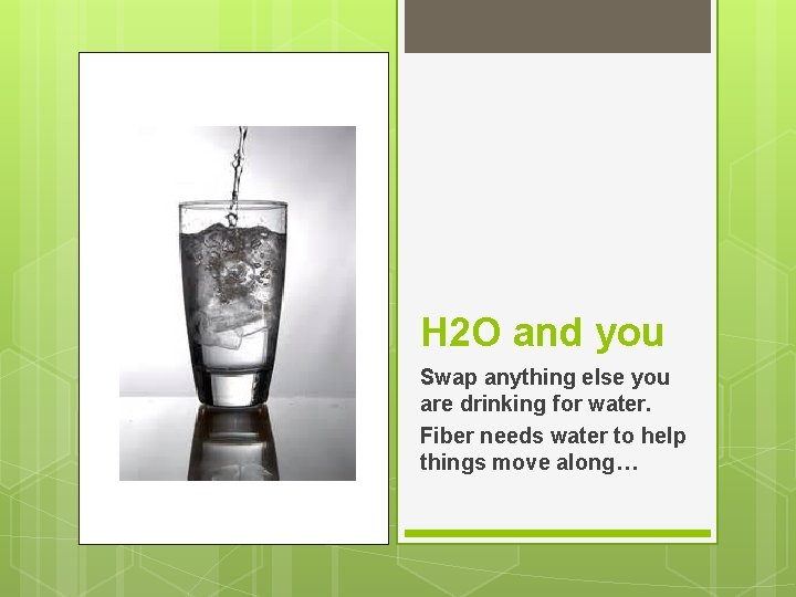 H 2 O and you Swap anything else you are drinking for water. Fiber